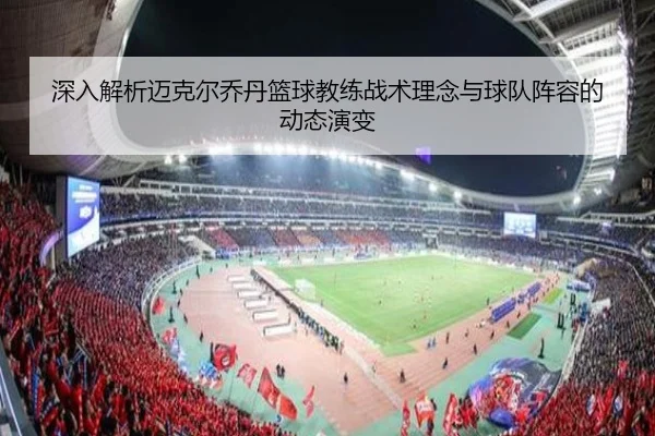 深入解析迈克尔乔丹篮球教练战术理念与球队阵容的动态演变